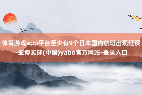 体育游戏app平台至少有9个日本国内航班出现延误-亚博买球(中国)yabo官方网站-登录入口