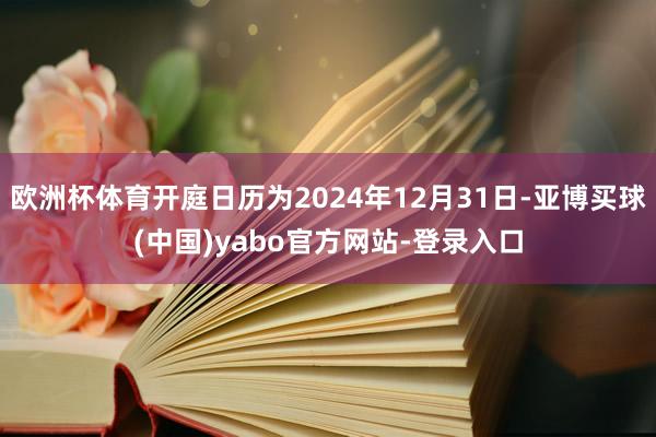 欧洲杯体育开庭日历为2024年12月31日-亚博买球(中国)yabo官方网站-登录入口