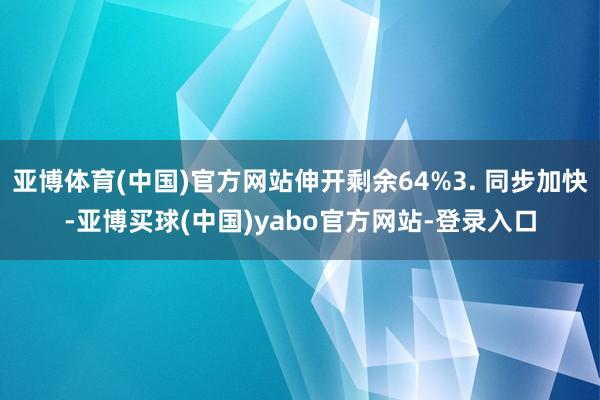 亚博体育(中国)官方网站伸开剩余64%3. 同步加快-亚博买球(中国)yabo官方网站-登录入口