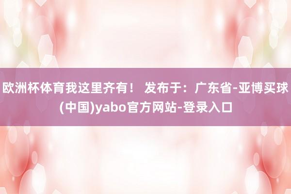 欧洲杯体育我这里齐有! 发布于:广东省-亚博买球(中国)yabo官方网站-登录入口