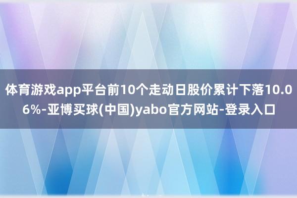 体育游戏app平台前10个走动日股价累计下落10.06%-亚博买球(中国)yabo官方网站-登录入口