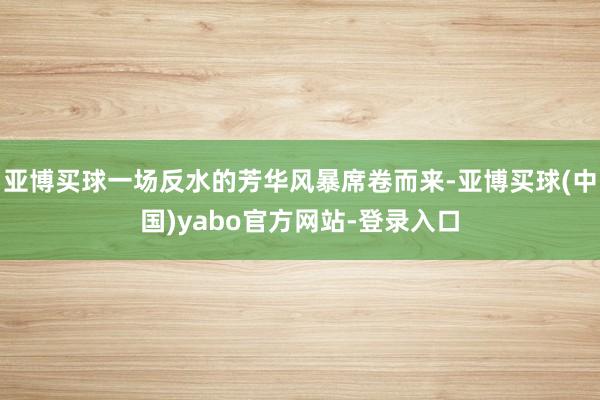 亚博买球一场反水的芳华风暴席卷而来-亚博买球(中国)yabo官方网站-登录入口