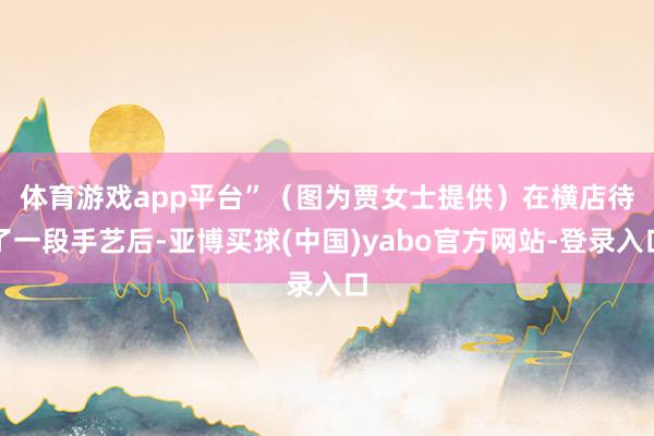 体育游戏app平台”（图为贾女士提供）　　在横店待了一段手艺后-亚博买球(中国)yabo官方网站-登录入口