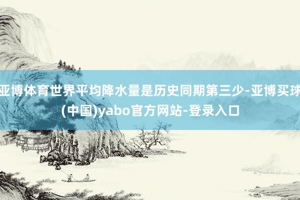 亚博体育世界平均降水量是历史同期第三少-亚博买球(中国)yabo官方网站-登录入口