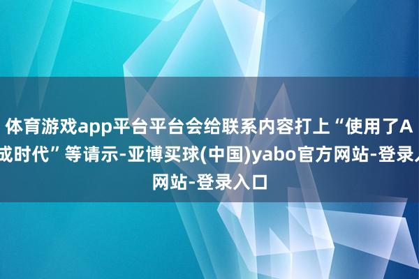 体育游戏app平台平台会给联系内容打上“使用了AI生成时代”等请示-亚博买球(中国)yabo官方网站-登录入口