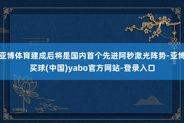 亚博体育建成后将是国内首个先进阿秒激光阵势-亚博买球(中国)yabo官方网站-登录入口