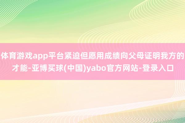 体育游戏app平台紧迫但愿用成绩向父母证明我方的才能-亚博买球(中国)yabo官方网站-登录入口