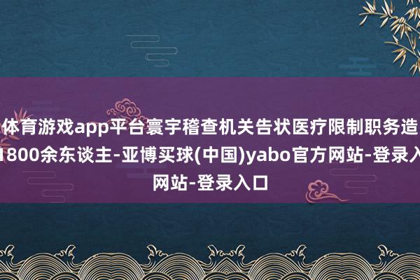 体育游戏app平台寰宇稽查机关告状医疗限制职务造孽1800余东谈主-亚博买球(中国)yabo官方网站-登录入口