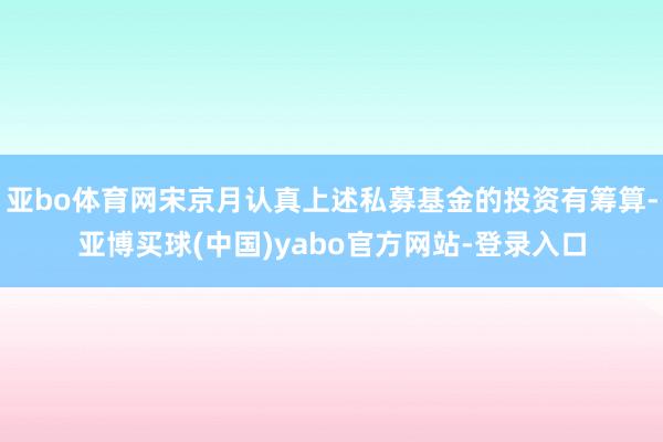 亚bo体育网宋京月认真上述私募基金的投资有筹算-亚博买球(中国)yabo官方网站-登录入口