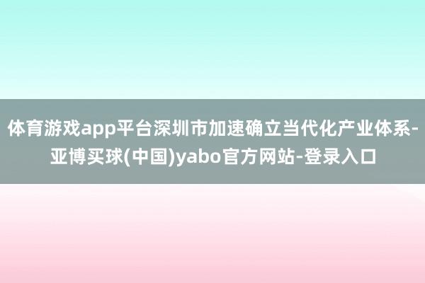 体育游戏app平台深圳市加速确立当代化产业体系-亚博买球(中国)yabo官方网站-登录入口