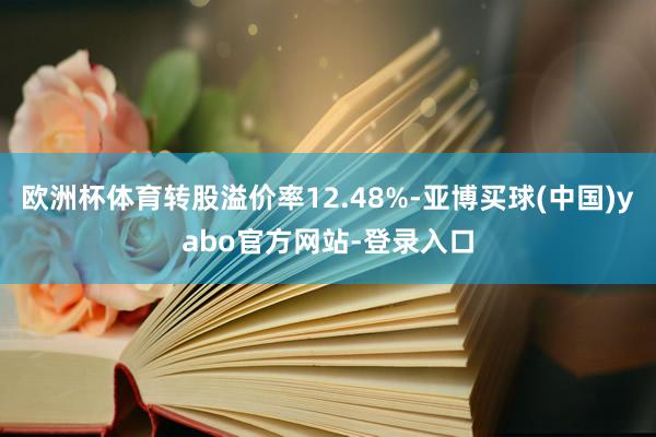 欧洲杯体育转股溢价率12.48%-亚博买球(中国)yabo官方网站-登录入口