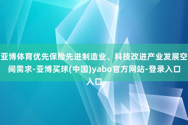 亚博体育优先保险先进制造业、科技改进产业发展空间需求-亚博买球(中国)yabo官方网站-登录入口