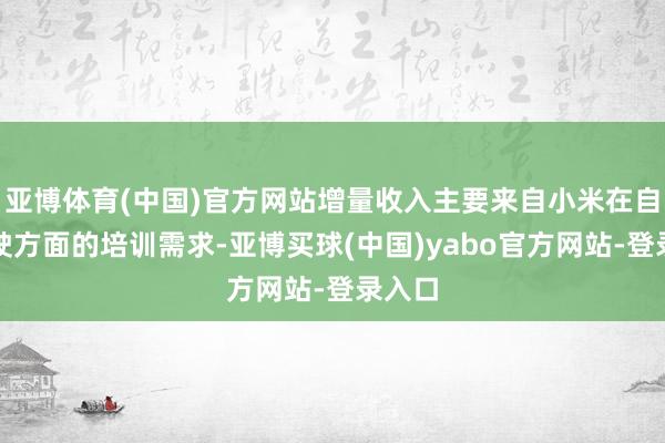 亚博体育(中国)官方网站增量收入主要来自小米在自动驾驶方面的培训需求-亚博买球(中国)yabo官方网站-登录入口
