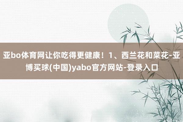 亚bo体育网让你吃得更健康！1、西兰花和菜花-亚博买球(中国)yabo官方网站-登录入口