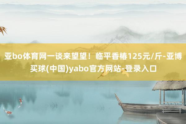 亚bo体育网一谈来望望！临平香椿125元/斤-亚博买球(中国)yabo官方网站-登录入口