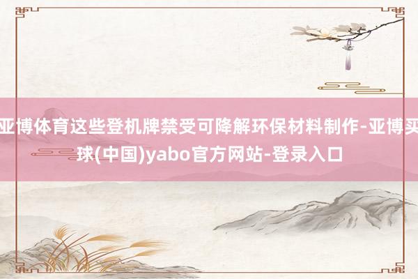 亚博体育这些登机牌禁受可降解环保材料制作-亚博买球(中国)yabo官方网站-登录入口