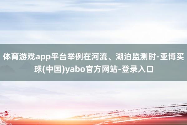 体育游戏app平台举例在河流、湖泊监测时-亚博买球(中国)yabo官方网站-登录入口