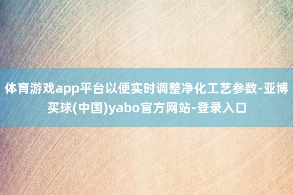 体育游戏app平台以便实时调整净化工艺参数-亚博买球(中国)yabo官方网站-登录入口