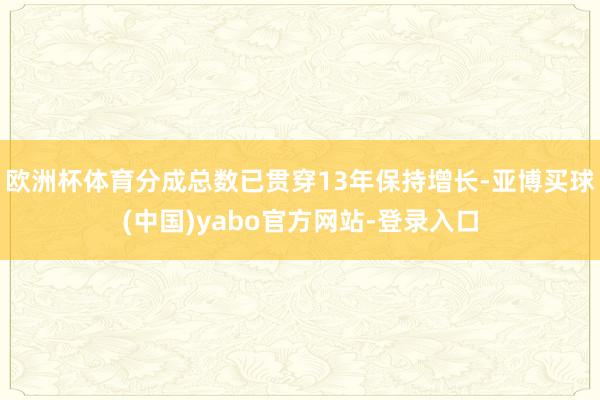 欧洲杯体育分成总数已贯穿13年保持增长-亚博买球(中国)yabo官方网站-登录入口