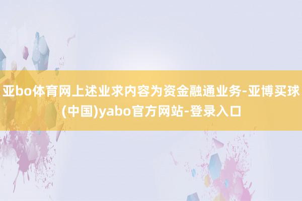 亚bo体育网上述业求内容为资金融通业务-亚博买球(中国)yabo官方网站-登录入口