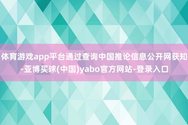 体育游戏app平台通过查询中国推论信息公开网获知-亚博买球(中国)yabo官方网站-登录入口